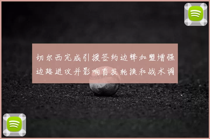 切尔西完成引援签约边锋加盟增强边路进攻并影响首发轮换和战术调整