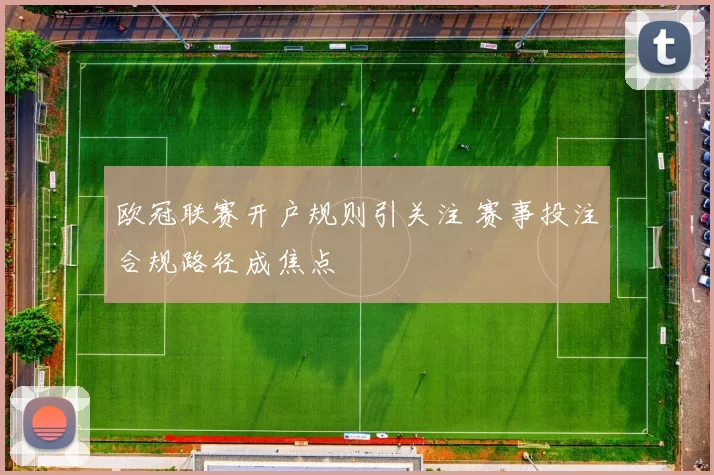 欧冠联赛开户规则引关注 赛事投注合规路径成焦点