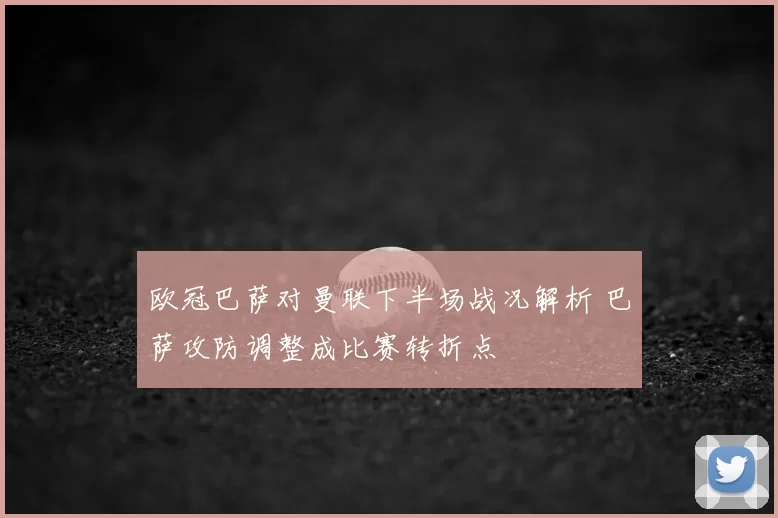 欧冠巴萨对曼联下半场战况解析 巴萨攻防调整成比赛转折点