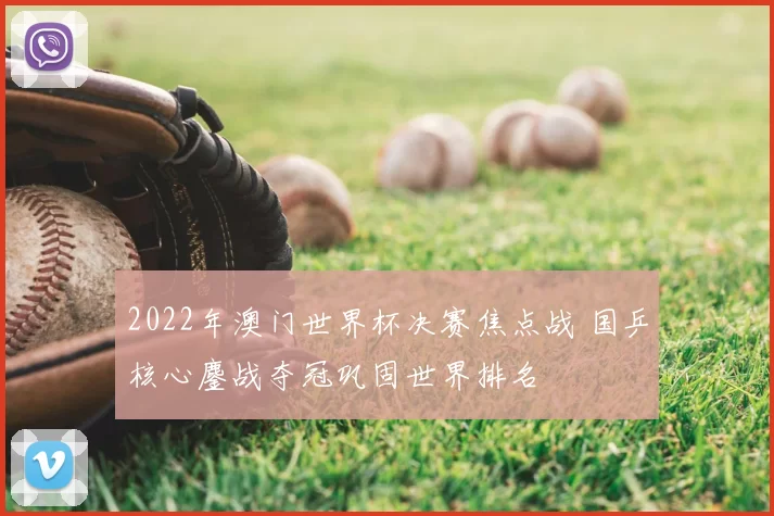 2022年澳门世界杯决赛焦点战 国乒核心鏖战夺冠巩固世界排名