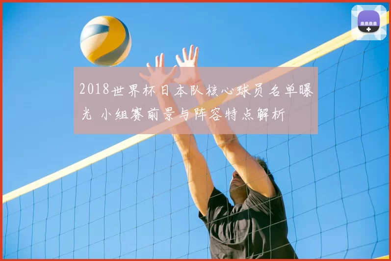 2018世界杯日本队核心球员名单曝光 小组赛前景与阵容特点解析