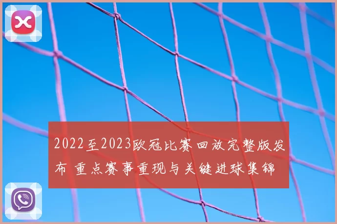 2022至2023欧冠比赛回放完整版发布 重点赛事重现与关键进球集锦