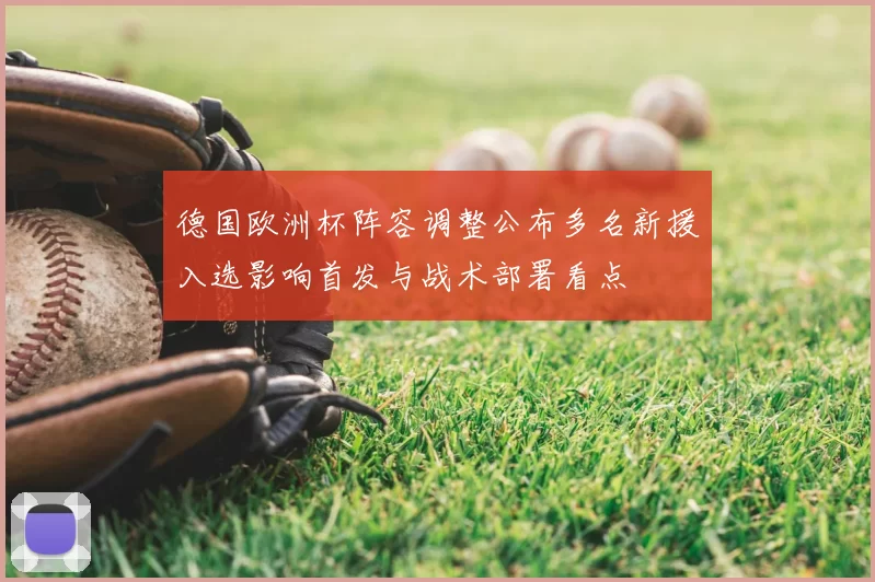 德国欧洲杯阵容调整公布多名新援入选影响首发与战术部署看点
