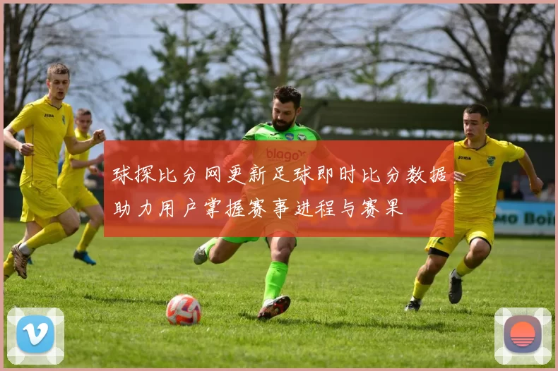 球探比分网更新足球即时比分数据助力用户掌握赛事进程与赛果
