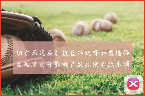 切尔西完成引援签约边锋加盟增强边路进攻并影响首发轮换和战术调整