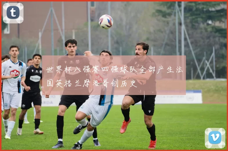 世界杯八强赛四强球队全部产生法国英格兰摩洛哥创历史