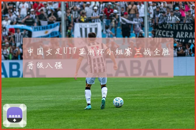 中国女足U17亚洲杯小组赛三战全胜晋级八强