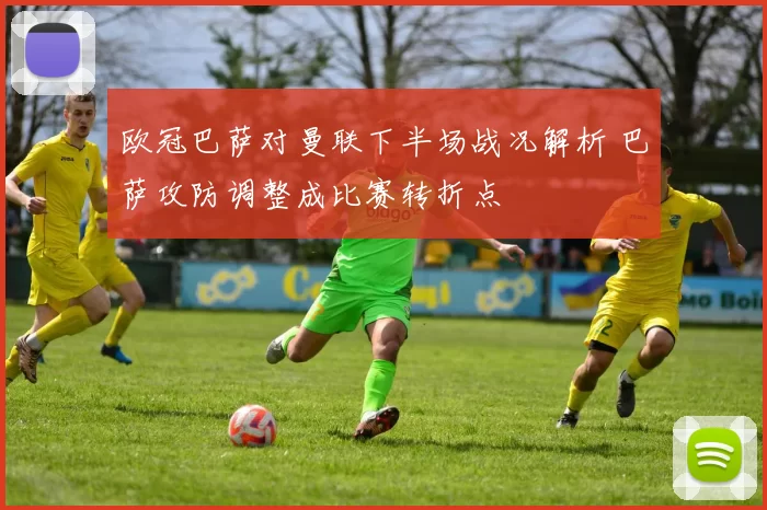 欧冠巴萨对曼联下半场战况解析 巴萨攻防调整成比赛转折点