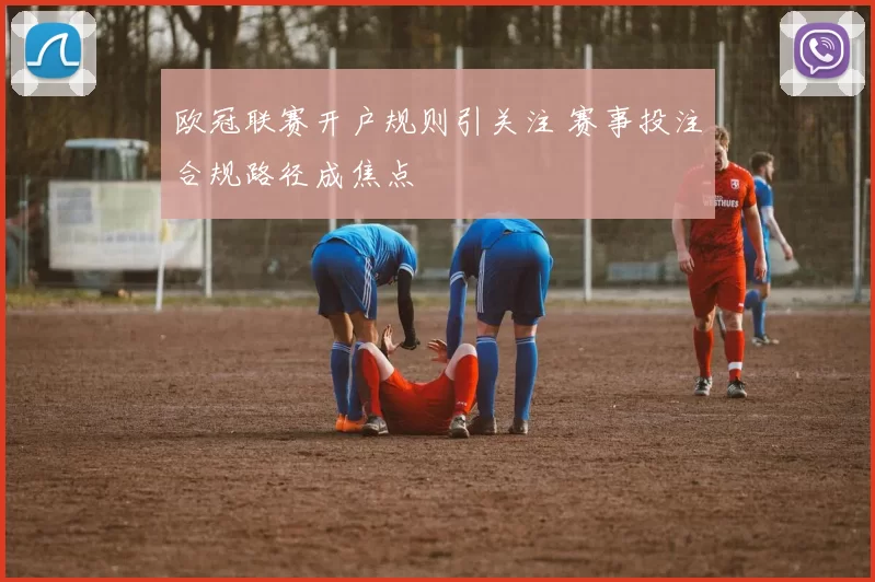欧冠联赛开户规则引关注 赛事投注合规路径成焦点
