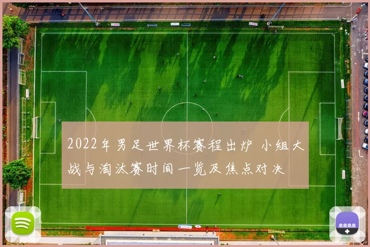2022年男足世界杯赛程出炉 小组大战与淘汰赛时间一览及焦点对决