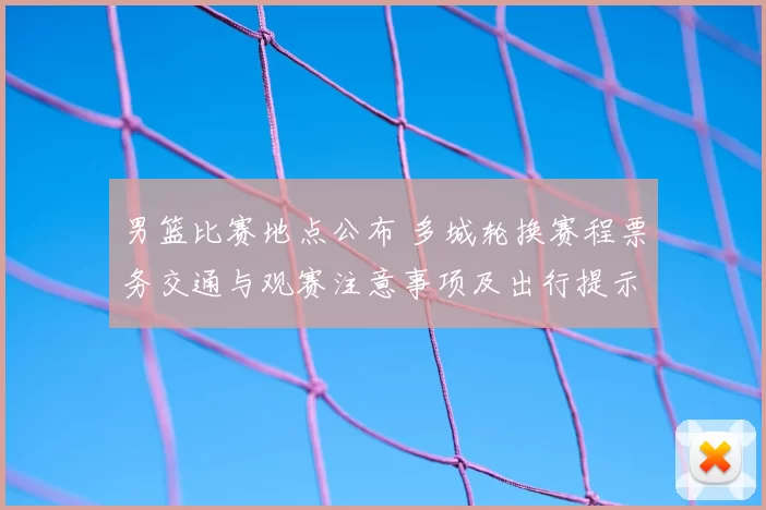男篮比赛地点公布 多城轮换赛程票务交通与观赛注意事项及出行提示