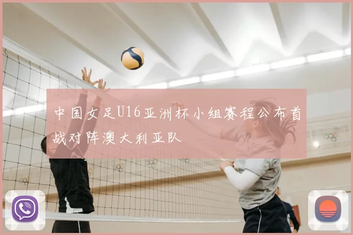 中国女足U16亚洲杯小组赛程公布首战对阵澳大利亚队