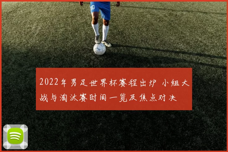 2022年男足世界杯赛程出炉 小组大战与淘汰赛时间一览及焦点对决