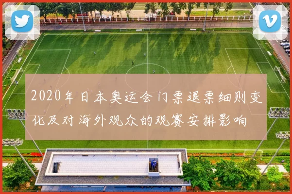 2020年日本奥运会门票退票细则变化及对海外观众的观赛安排影响