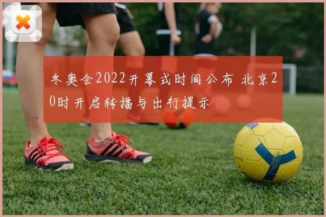 冬奥会2022开幕式时间公布 北京20时开启转播与出行提示