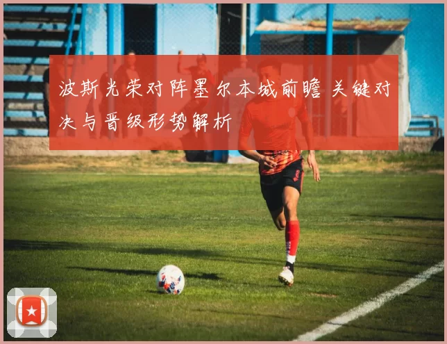 波斯光荣对阵墨尔本城前瞻 关键对决与晋级形势解析