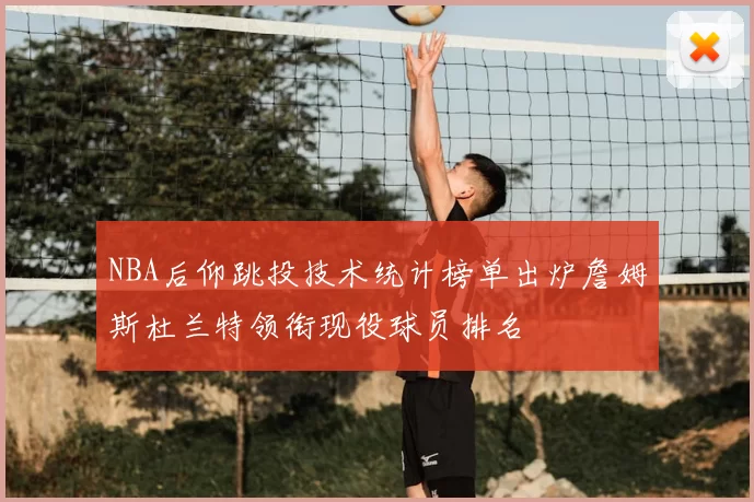 NBA后仰跳投技术统计榜单出炉詹姆斯杜兰特领衔现役球员排名