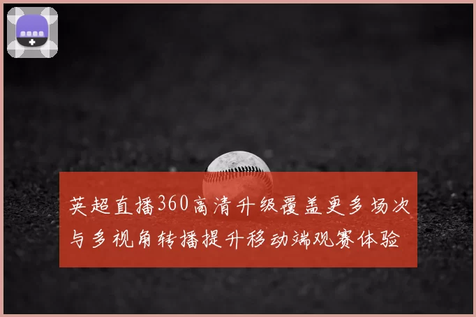 英超直播360高清升级覆盖更多场次与多视角转播提升移动端观赛体验