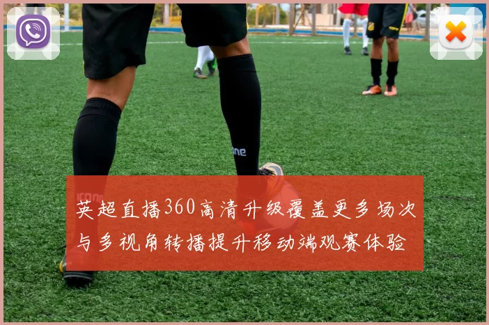 英超直播360高清升级覆盖更多场次与多视角转播提升移动端观赛体验