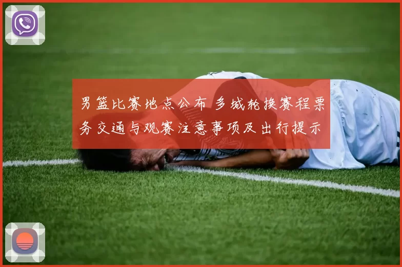 男篮比赛地点公布 多城轮换赛程票务交通与观赛注意事项及出行提示