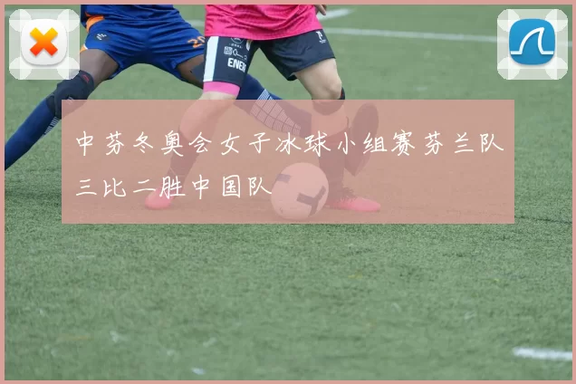 中芬冬奥会女子冰球小组赛芬兰队三比二胜中国队