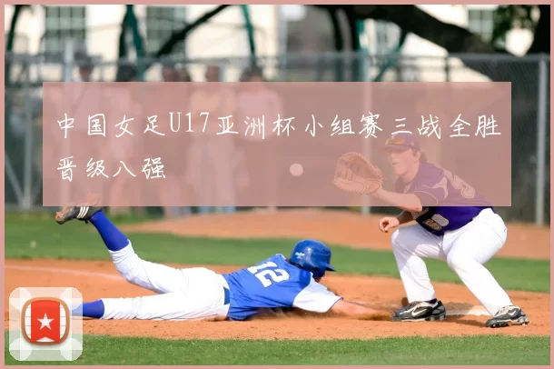 中国女足U17亚洲杯小组赛三战全胜晋级八强