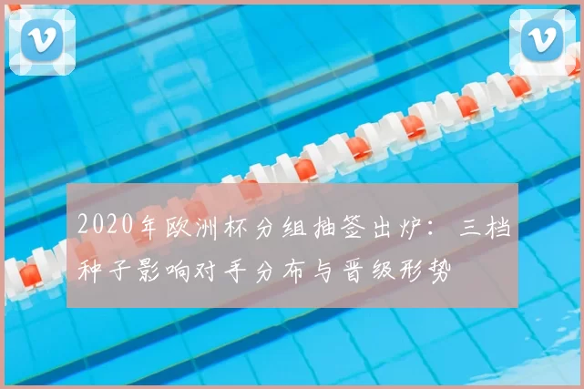 2020年欧洲杯分组抽签出炉：三档种子影响对手分布与晋级形势