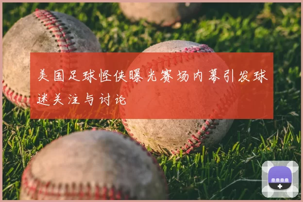 美国足球怪侠曝光赛场内幕引发球迷关注与讨论