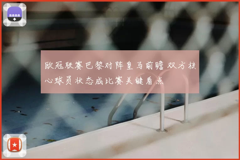 欧冠联赛巴黎对阵皇马前瞻 双方核心球员状态成比赛关键看点