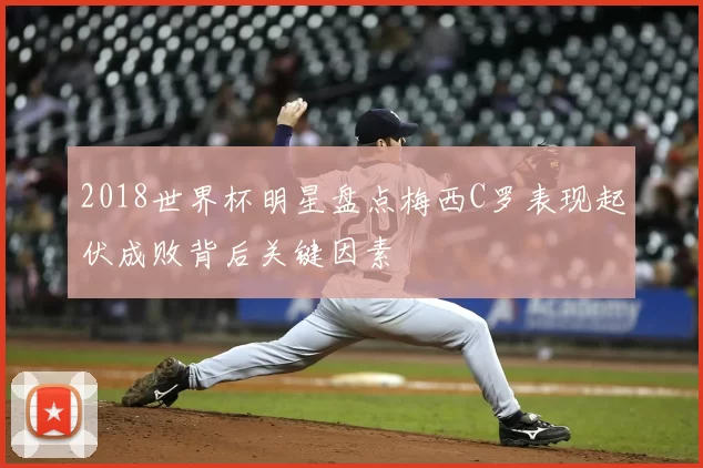 2018世界杯明星盘点梅西C罗表现起伏成败背后关键因素