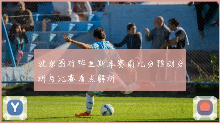 波尔图对阵里斯本赛前比分预测分析与比赛看点解析