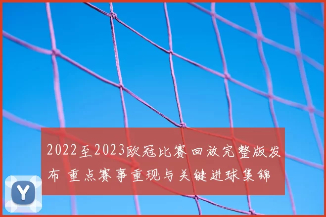 2022至2023欧冠比赛回放完整版发布 重点赛事重现与关键进球集锦