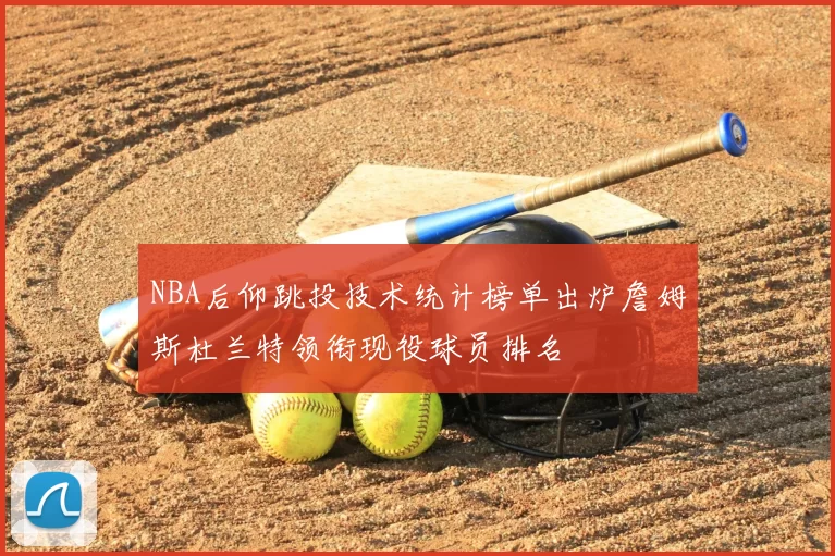NBA后仰跳投技术统计榜单出炉詹姆斯杜兰特领衔现役球员排名