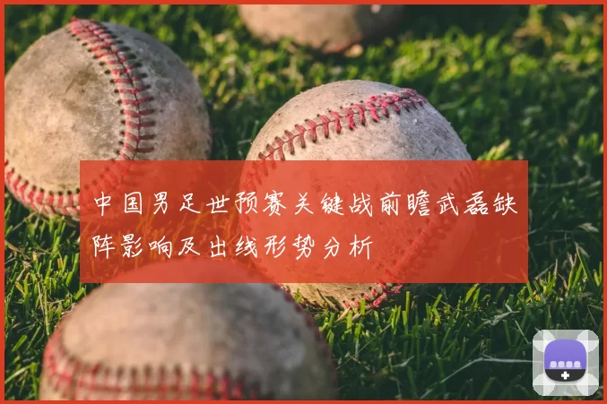 中国男足世预赛关键战前瞻武磊缺阵影响及出线形势分析