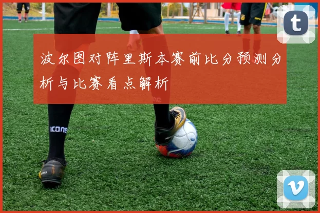 波尔图对阵里斯本赛前比分预测分析与比赛看点解析