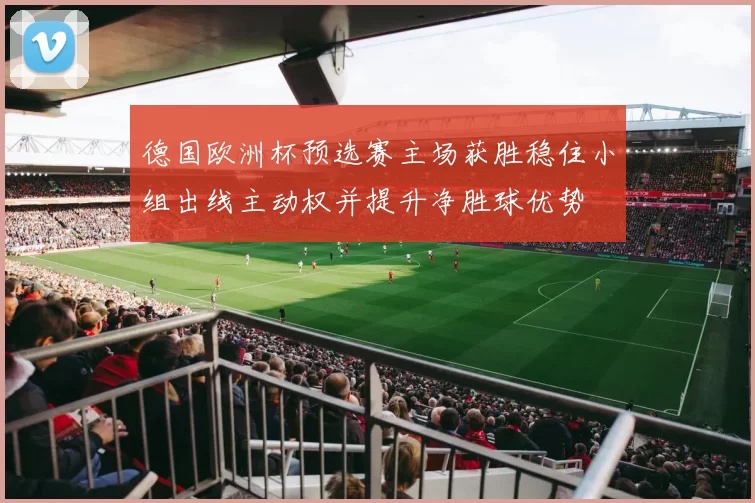 德国欧洲杯预选赛主场获胜稳住小组出线主动权并提升净胜球优势