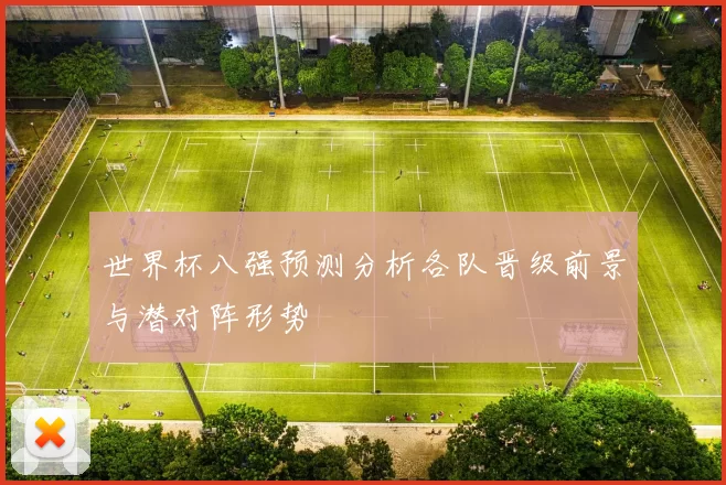 世界杯八强预测分析各队晋级前景与潜对阵形势