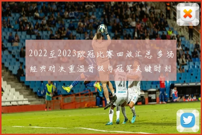 2022至2023欧冠比赛回放汇总 多场经典对决重温晋级与冠军关键时刻