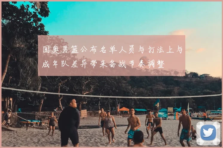 国奥男篮公布名单人员与打法上与成年队差异带来备战节奏调整