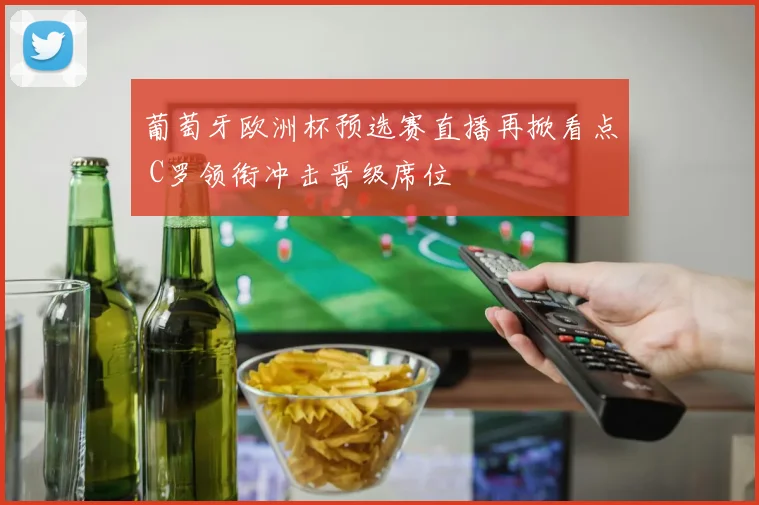 葡萄牙欧洲杯预选赛直播再掀看点 C罗领衔冲击晋级席位
