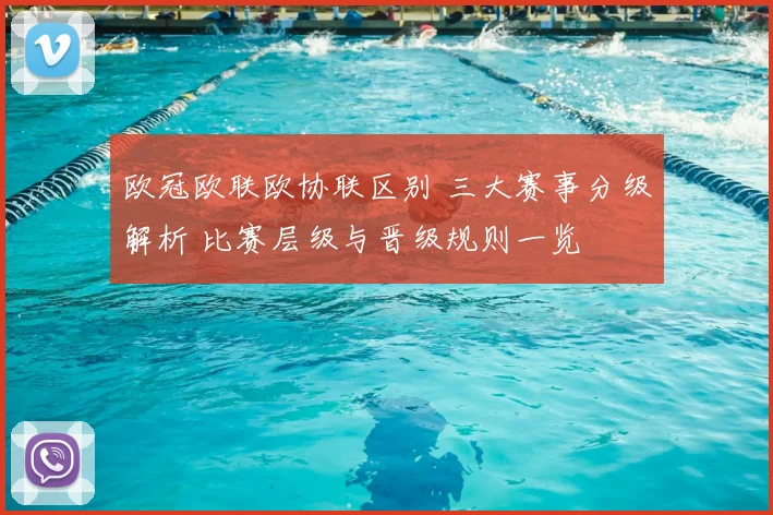 欧冠欧联欧协联区别 三大赛事分级解析 比赛层级与晋级规则一览