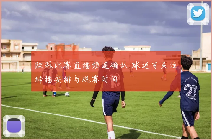 欧冠比赛直播频道确认 球迷可关注转播安排与观赛时间