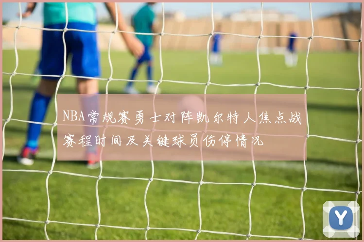 NBA常规赛勇士对阵凯尔特人焦点战赛程时间及关键球员伤停情况