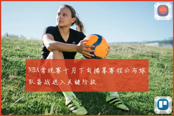NBA常规赛十月下旬揭幕赛程公布球队备战进入关键阶段