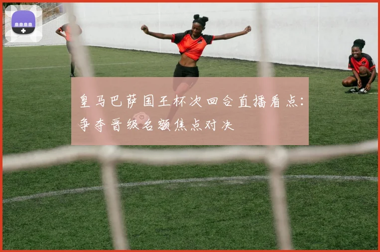 皇马巴萨国王杯次回合直播看点：争夺晋级名额焦点对决