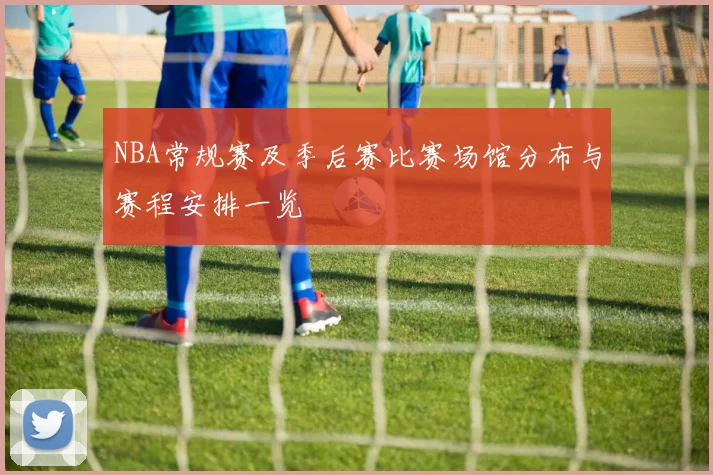 NBA常规赛及季后赛比赛场馆分布与赛程安排一览