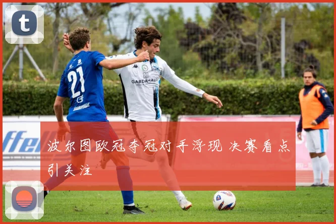 波尔图欧冠夺冠对手浮现 决赛看点引关注