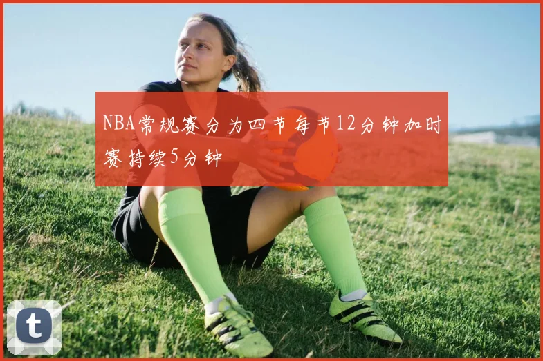NBA常规赛分为四节每节12分钟加时赛持续5分钟