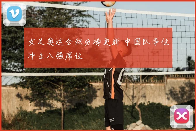 女足奥运会积分榜更新 中国队争位冲击八强席位