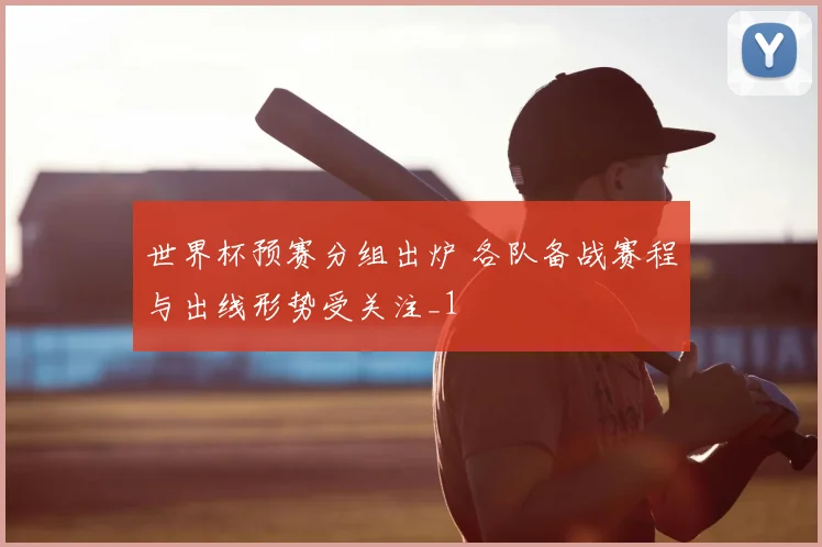 世界杯预赛分组出炉 各队备战赛程与出线形势受关注_1